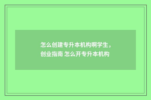 怎么创建专升本机构啊学生，创业指南 怎么开专升本机构