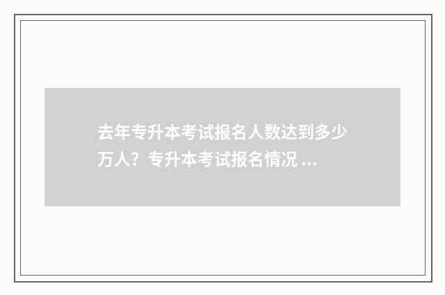 去年专升本考试报名人数达到多少万人？专升本考试报名情况 去年专升本考试时间山东