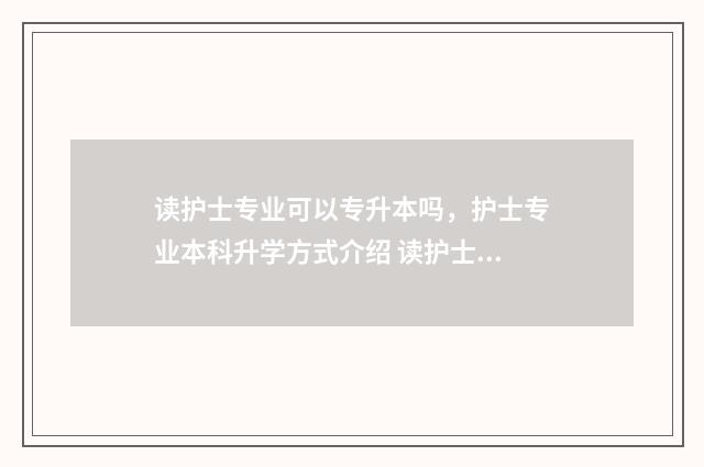 读护士专业可以专升本吗，护士专业本科升学方式介绍 读护士专业可以考村医吗