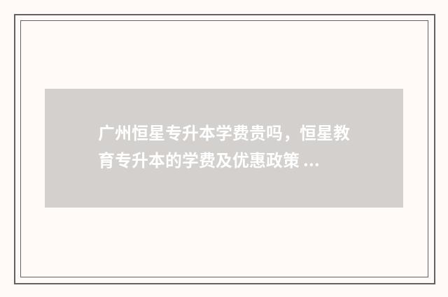 广州恒星专升本学费贵吗，恒星教育专升本的学费及优惠政策 广州恒星珠宝有限公司怎么样