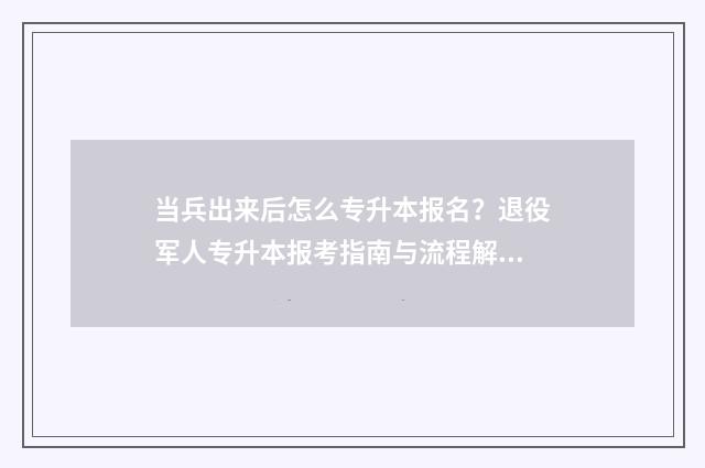 当兵出来后怎么专升本报名？退役军人专升本报考指南与流程解析 当兵出来怎么当消防员