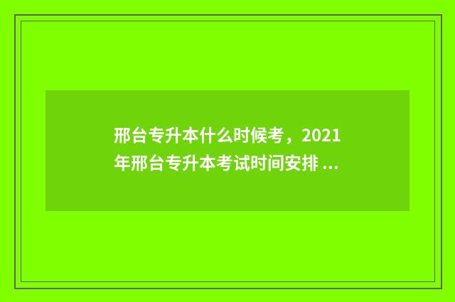 邢台专升本什么时候考，2021年邢台专升本考试时间安排 邢台专升本什么时候出成绩