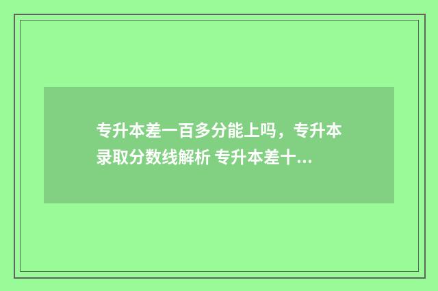 专升本差一百多分能上吗，专升本录取分数线解析 专升本差十分