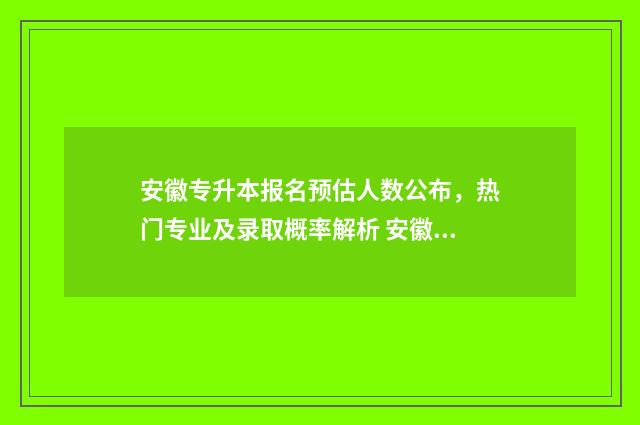安徽专升本报名预估人数公布，热门专业及录取概率解析 安徽专升本报名时间