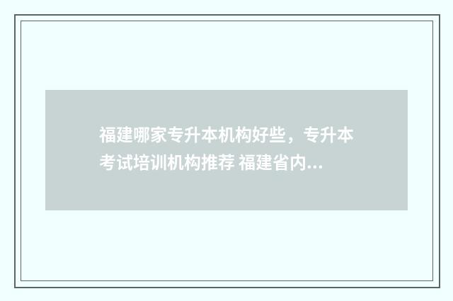 福建哪家专升本机构好些，专升本考试培训机构推荐 福建省内专升本学校排名