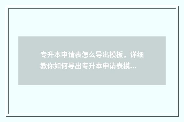 专升本申请表怎么导出模板，详细教你如何导出专升本申请表模板 专升本申请表怎么不能保存为PDF