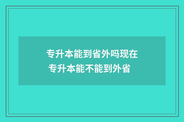 专升本能到省外吗现在 专升本能不能到外省