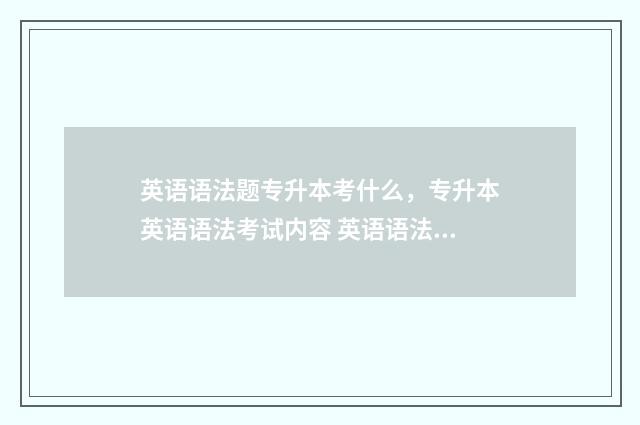 英语语法题专升本考什么，专升本英语语法考试内容 英语语法专升本