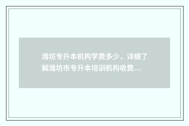 潍坊专升本机构学费多少，详细了解潍坊市专升本培训机构收费标准 潍坊专升本机构推荐