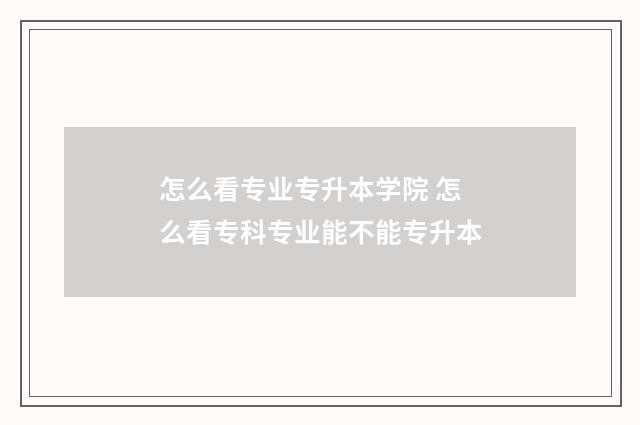 怎么看专业专升本学院 怎么看专科专业能不能专升本