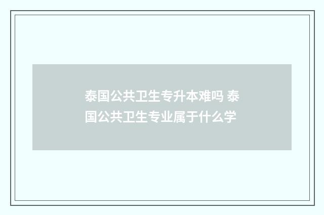 泰国公共卫生专升本难吗 泰国公共卫生专业属于什么学