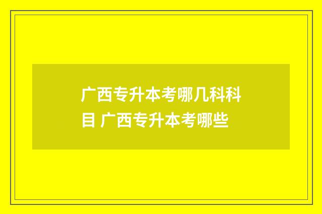 广西专升本考哪几科科目 广西专升本考哪些
