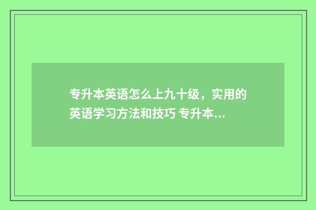 专升本英语怎么上九十级，实用的英语学习方法和技巧 专升本英语怎么快速提分
