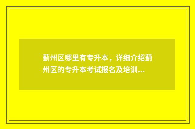 蓟州区哪里有专升本，详细介绍蓟州区的专升本考试报名及培训机构 蓟州区百度贴吧