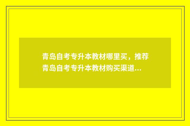 青岛自考专升本教材哪里买，推荐青岛自考专升本教材购买渠道 青岛自考专升本可以报考哪些大学