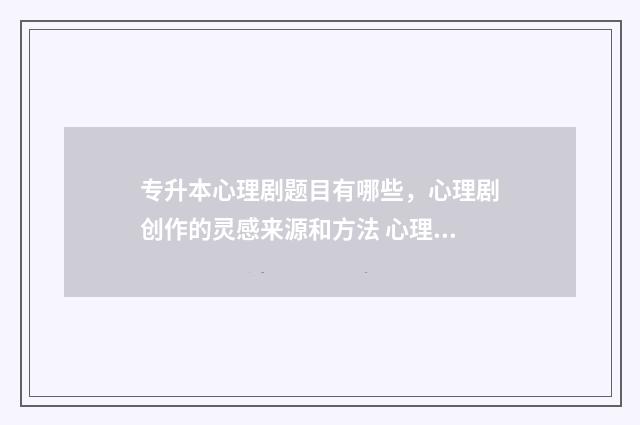 专升本心理剧题目有哪些，心理剧创作的灵感来源和方法 心理剧本的题目