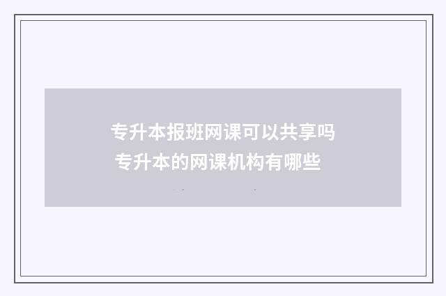 专升本报班网课可以共享吗 专升本的网课机构有哪些