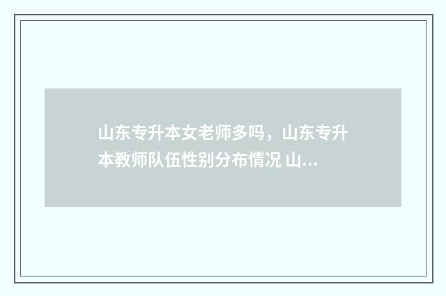 山东专升本女老师多吗，山东专升本教师队伍性别分布情况 山东专升本女老师名单