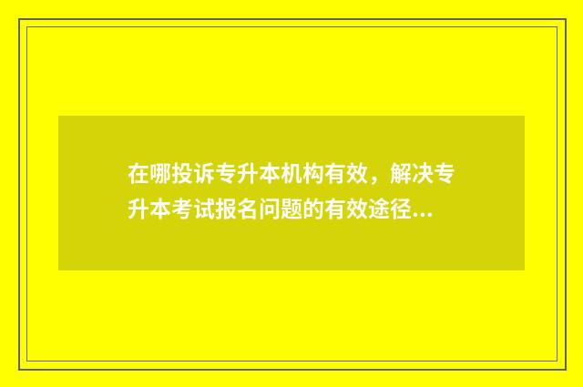 在哪投诉专升本机构有效，解决专升本考试报名问题的有效途径 去哪里投诉专升本机构
