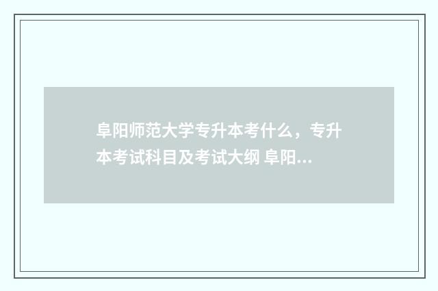 阜阳师范大学专升本考什么，专升本考试科目及考试大纲 阜阳师范大学专升本2024考试大纲
