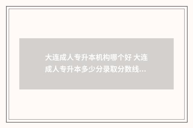 大连成人专升本机构哪个好 大连成人专升本多少分录取分数线高