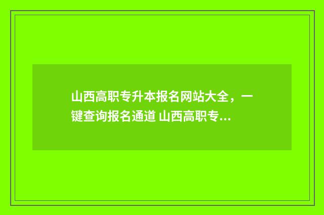 山西高职专升本报名网站大全，一键查询报名通道 山西高职专升本学校名单
