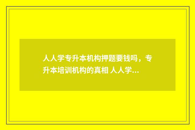 人人学专升本机构押题要钱吗，专升本培训机构的真相 人人学教育专升本