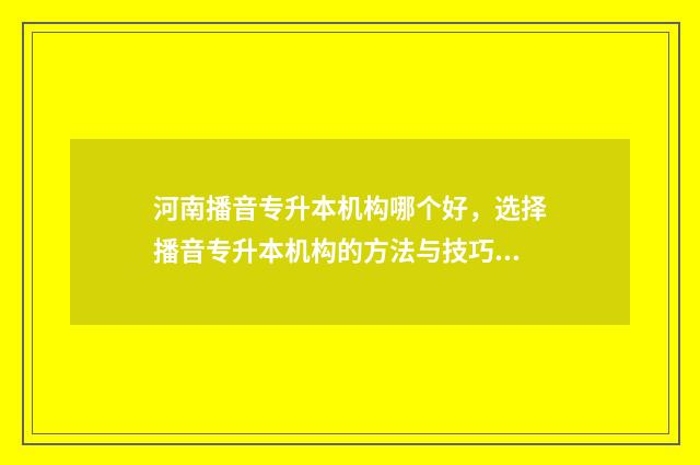 河南播音专升本机构哪个好，选择播音专升本机构的方法与技巧 河南播音专升本2024考试