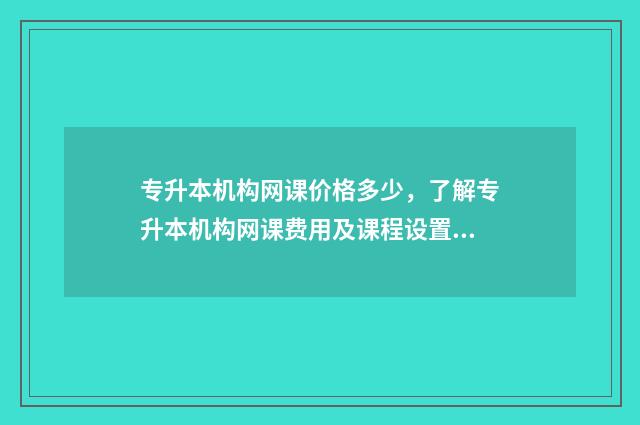 专升本机构网课价格多少，了解专升本机构网课费用及课程设置 专升本机构网课多少钱