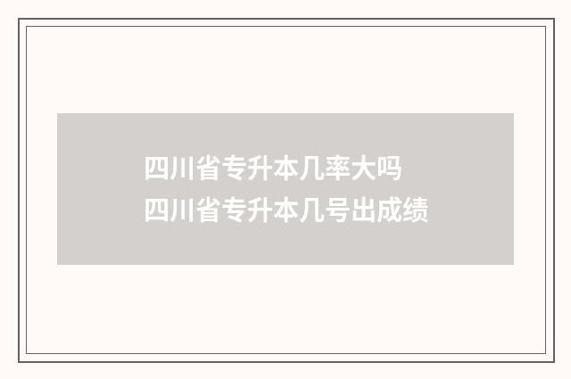四川省专升本几率大吗 四川省专升本几号出成绩