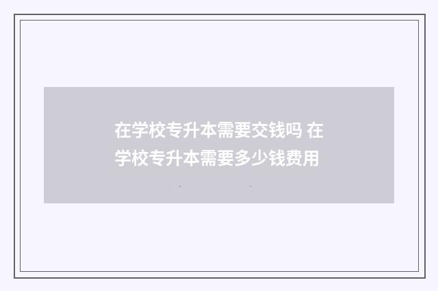 在学校专升本需要交钱吗 在学校专升本需要多少钱费用