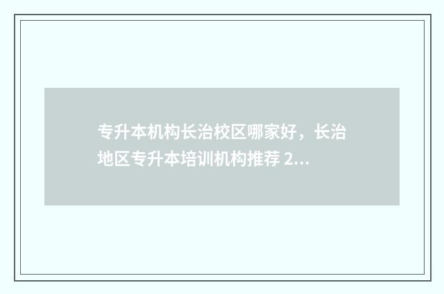 专升本机构长治校区哪家好，长治地区专升本培训机构推荐 2021山西专升本长治学院招生计划
