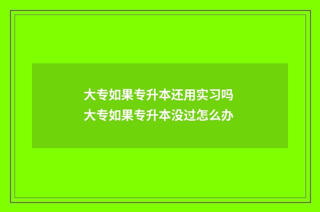 大专如果专升本还用实习吗 大专如果专升本没过怎么办
