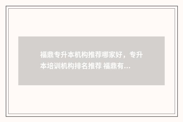 福鼎专升本机构推荐哪家好，专升本培训机构排名推荐 福鼎有成人自考学校吗