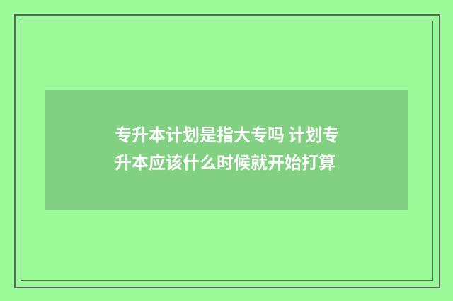 专升本计划是指大专吗 计划专升本应该什么时候就开始打算
