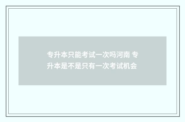 专升本只能考试一次吗河南 专升本是不是只有一次考试机会