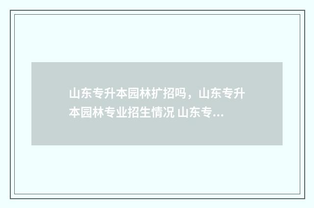 山东专升本园林扩招吗，山东专升本园林专业招生情况 山东专升本园林专业分数线