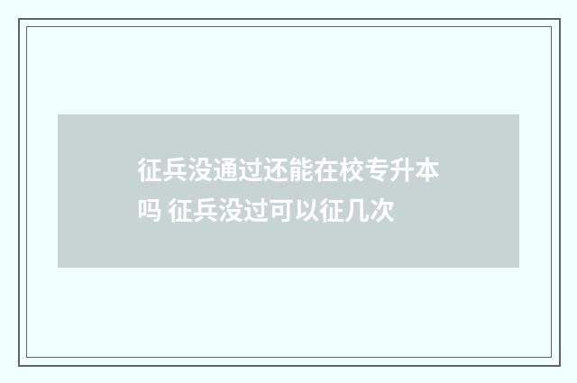 征兵没通过还能在校专升本吗 征兵没过可以征几次