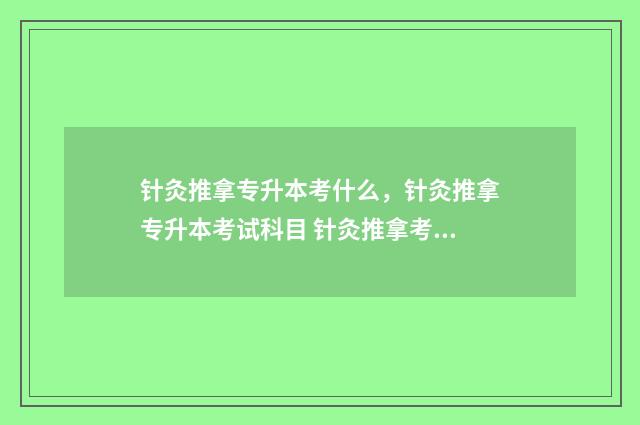 针灸推拿专升本考什么，针灸推拿专升本考试科目 针灸推拿考研的院校推荐