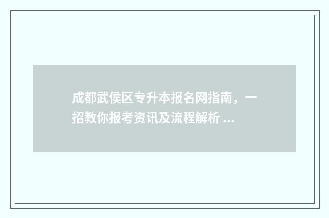 成都武侯区专升本报名网指南，一招教你报考资讯及流程解析 成都武侯区有哪些专科学校