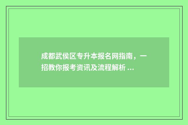 成都武侯区专升本报名网指南，一招教你报考资讯及流程解析 成都武侯区有哪些专科学校