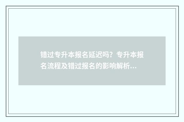 错过专升本报名延迟吗？专升本报名流程及错过报名的影响解析 错过专升本报名时间怎么办