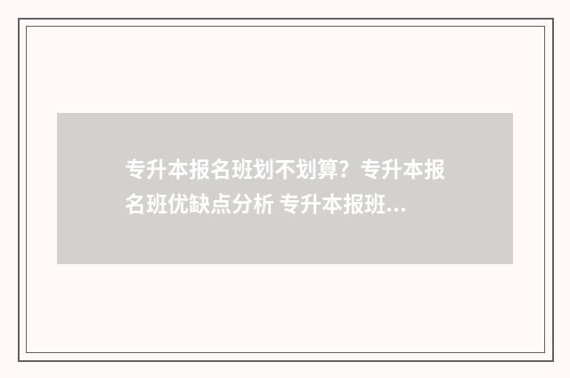 专升本报名班划不划算？专升本报名班优缺点分析 专升本报班机构有哪些