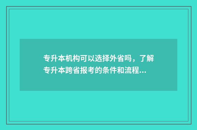 专升本机构可以选择外省吗，了解专升本跨省报考的条件和流程 专升本机构可以选择省外吗