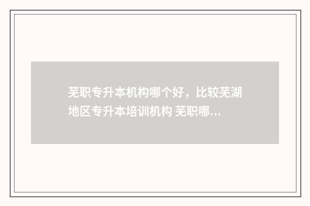 芜职专升本机构哪个好，比较芜湖地区专升本培训机构 芜职哪些专业可以专升本