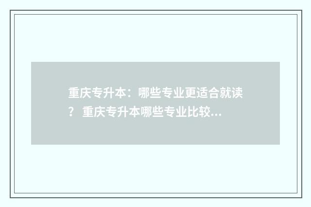 重庆专升本：哪些专业更适合就读？ 重庆专升本哪些专业比较好考
