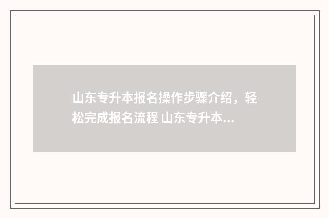山东专升本报名操作步骤介绍，轻松完成报名流程 山东专升本报名入口官网2024报名时间