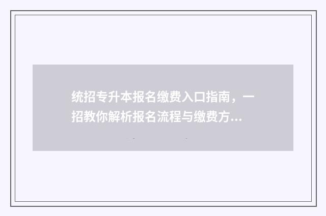 统招专升本报名缴费入口指南，一招教你解析报名流程与缴费方式 统招专升本报名入口官网