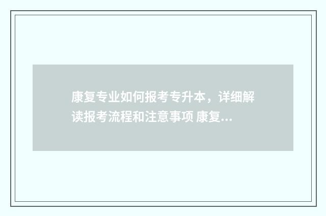 康复专业如何报考专升本，详细解读报考流程和注意事项 康复医学专业如何报考
