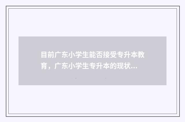 目前广东小学生能否接受专升本教育，广东小学生专升本的现状 广东小学生几月几日开学